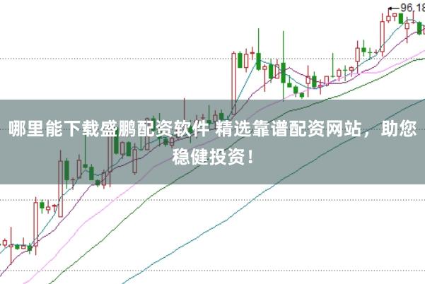哪里能下载盛鹏配资软件 精选靠谱配资网站，助您稳健投资！
