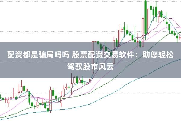配资都是骗局吗吗 股票配资交易软件：助您轻松驾驭股市风云