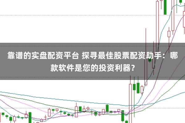 靠谱的实盘配资平台 探寻最佳股票配资助手：哪款软件是您的投资利器？