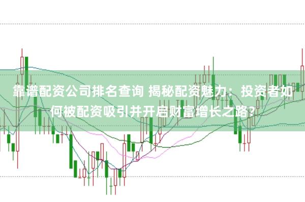 靠谱配资公司排名查询 揭秘配资魅力：投资者如何被配资吸引并开启财富增长之路？