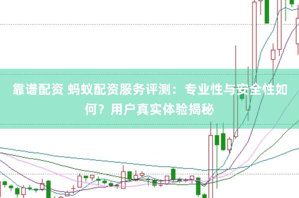 靠谱配资 蚂蚁配资服务评测：专业性与安全性如何？用户真实体验揭秘