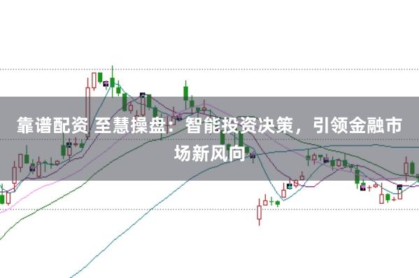 靠谱配资 至慧操盘：智能投资决策，引领金融市场新风向
