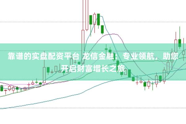 靠谱的实盘配资平台 龙信金融：专业领航，助您开启财富增长之旅