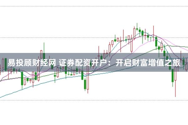 易投顾财经网 证券配资开户：开启财富增值之旅