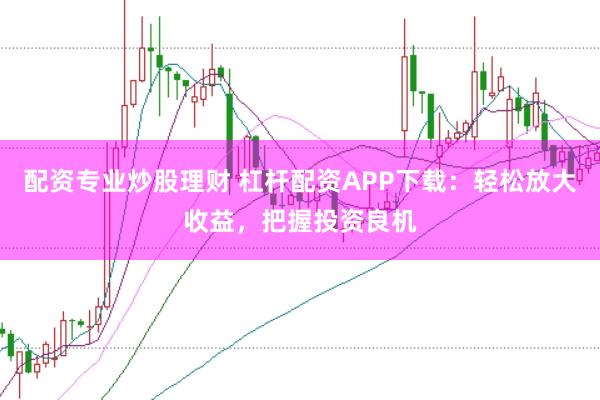 配资专业炒股理财 杠杆配资APP下载：轻松放大收益，把握投资良机