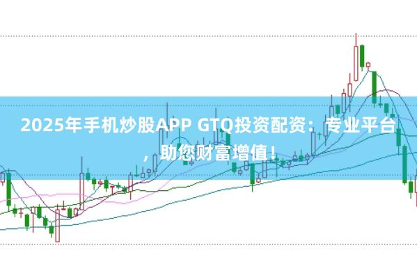 2025年手机炒股APP GTQ投资配资：专业平台，助您财富增值！