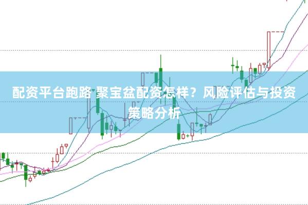 配资平台跑路 聚宝盆配资怎样？风险评估与投资策略分析