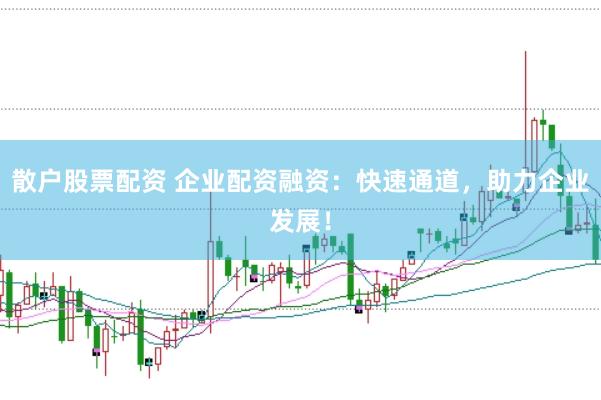 散户股票配资 企业配资融资：快速通道，助力企业发展！