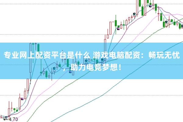 专业网上配资平台是什么 游戏电脑配资：畅玩无忧，助力电竞梦想！