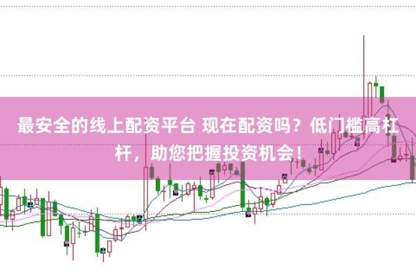 最安全的线上配资平台 现在配资吗？低门槛高杠杆，助您把握投资机会！