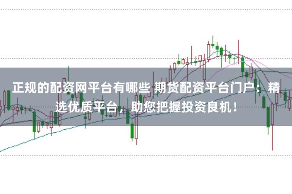 正规的配资网平台有哪些 期货配资平台门户：精选优质平台，助您把握投资良机！
