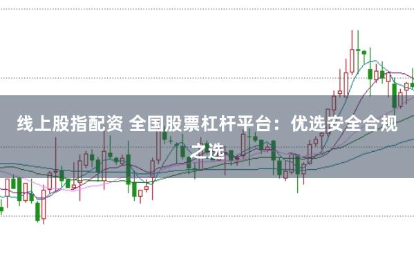 线上股指配资 全国股票杠杆平台：优选安全合规之选