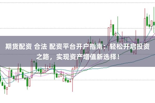 期货配资 合法 配资平台开户指南：轻松开启投资之路，实现资产增值新选择！