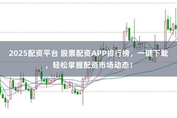 2025配资平台 股票配资APP排行榜，一键下载，轻松掌握配资市场动态！