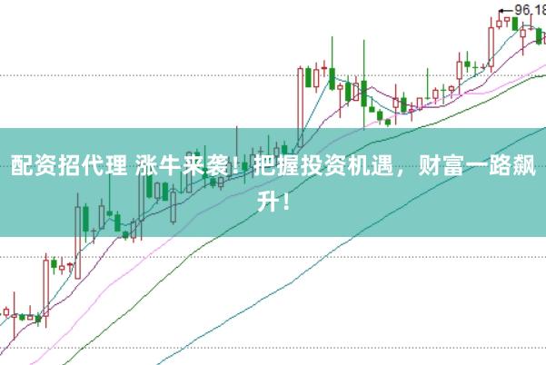 配资招代理 涨牛来袭！把握投资机遇，财富一路飙升！