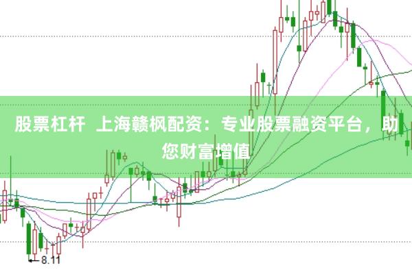 股票杠杆  上海赣枫配资：专业股票融资平台，助您财富增值