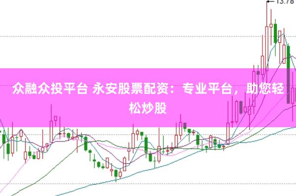 众融众投平台 永安股票配资：专业平台，助您轻松炒股
