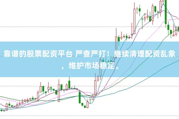 靠谱的股票配资平台 严查严打！继续清理配资乱象，维护市场稳定。