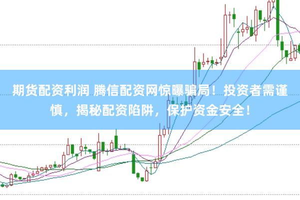 期货配资利润 腾信配资网惊曝骗局！投资者需谨慎，揭秘配资陷阱，保护资金安全！
