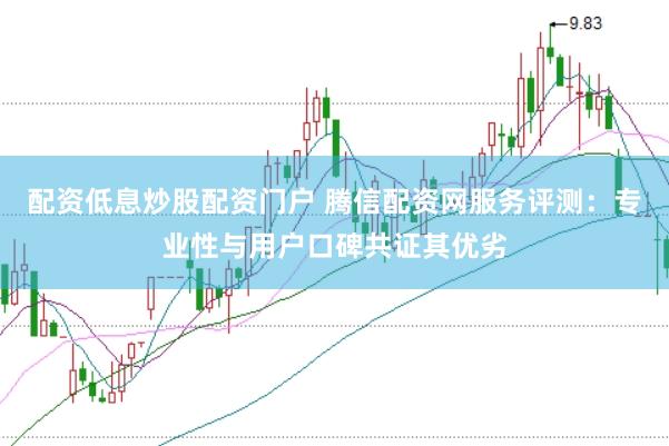 配资低息炒股配资门户 腾信配资网服务评测：专业性与用户口碑共证其优劣