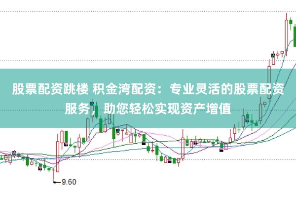 股票配资跳楼 积金湾配资：专业灵活的股票配资服务，助您轻松实现资产增值