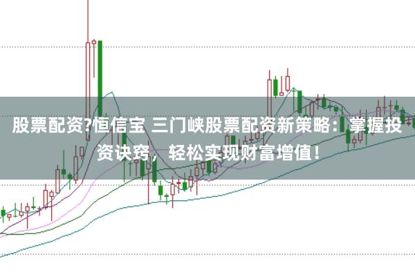 股票配资?恒信宝 三门峡股票配资新策略：掌握投资诀窍，轻松实现财富增值！