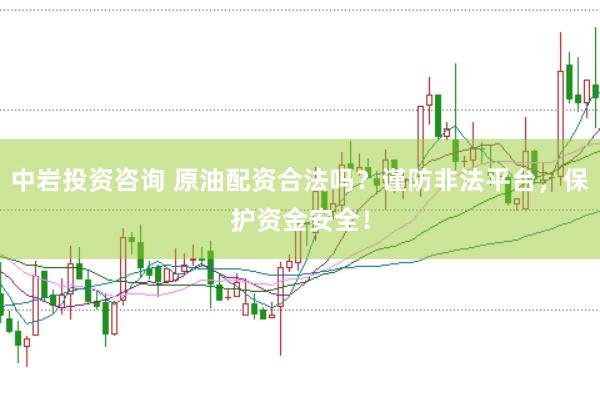 中岩投资咨询 原油配资合法吗？谨防非法平台，保护资金安全！