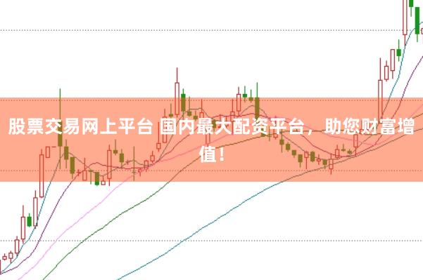股票交易网上平台 国内最大配资平台，助您财富增值！