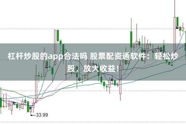 杠杆炒股的app合法吗 股票配资通软件：轻松炒股，放大收益！