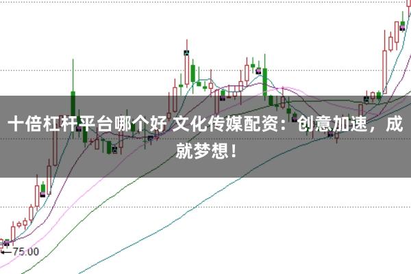 十倍杠杆平台哪个好 文化传媒配资：创意加速，成就梦想！