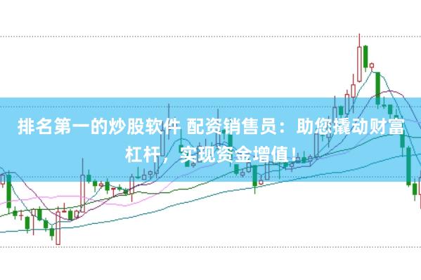 排名第一的炒股软件 配资销售员：助您撬动财富杠杆，实现资金增值！