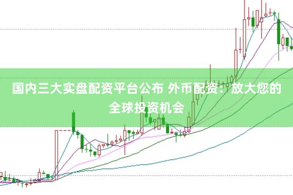 国内三大实盘配资平台公布 外币配资：放大您的全球投资机会