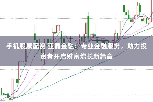 手机股票配资 亚晶金融：专业金融服务，助力投资者开启财富增长新篇章