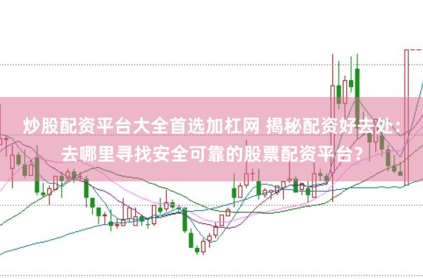 炒股配资平台大全首选加杠网 揭秘配资好去处：去哪里寻找安全可靠的股票配资平台？