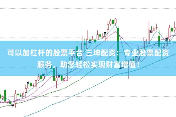 可以加杠杆的股票平台 三坤配资：专业股票配资服务，助您轻松实现财富增值！