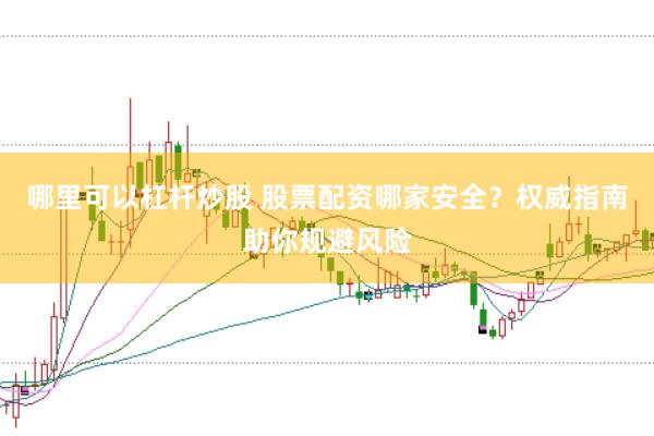 哪里可以杠杆炒股 股票配资哪家安全？权威指南助你规避风险