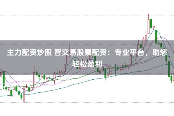主力配资炒股 智交易股票配资：专业平台，助您轻松盈利
