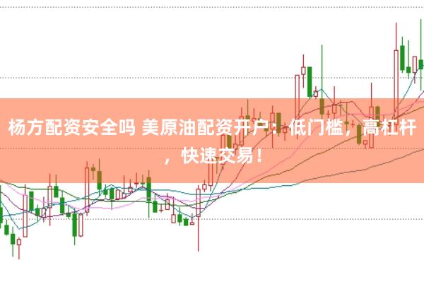 杨方配资安全吗 美原油配资开户：低门槛，高杠杆，快速交易！