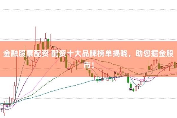金融股票配资 配资十大品牌榜单揭晓，助您掘金股市！