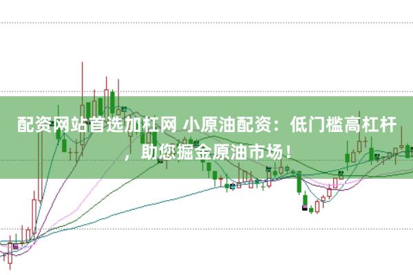 配资网站首选加杠网 小原油配资：低门槛高杠杆，助您掘金原油市场！
