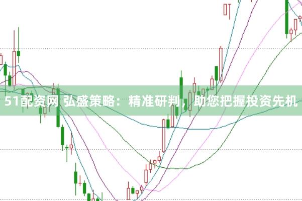51配资网 弘盛策略：精准研判，助您把握投资先机