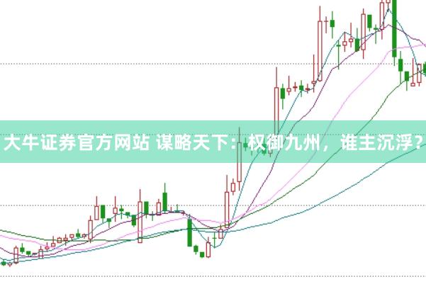 大牛证券官方网站 谋略天下：权御九州，谁主沉浮？