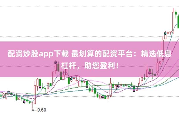 配资炒股app下载 最划算的配资平台：精选低息杠杆，助您盈利！