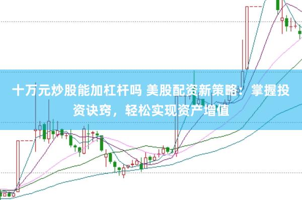 十万元炒股能加杠杆吗 美股配资新策略：掌握投资诀窍，轻松实现资产增值