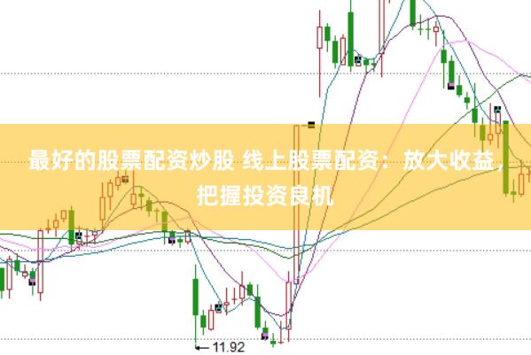 最好的股票配资炒股 线上股票配资：放大收益，把握投资良机