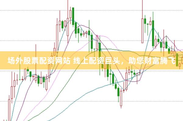 场外股票配资网站 线上配资巨头，助您财富腾飞