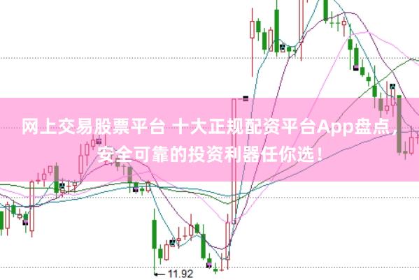 网上交易股票平台 十大正规配资平台App盘点，安全可靠的投资利器任你选！
