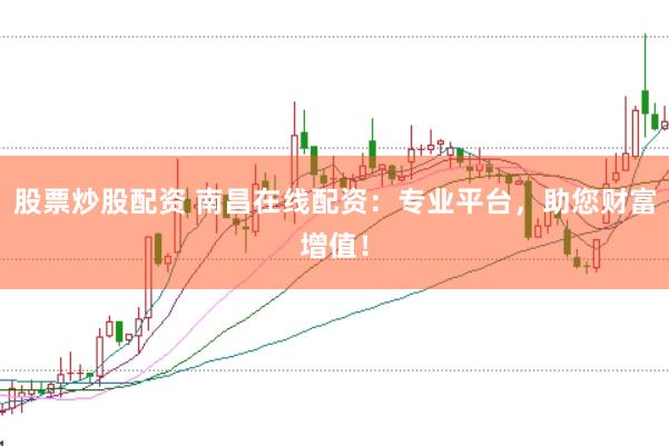 股票炒股配资 南昌在线配资：专业平台，助您财富增值！
