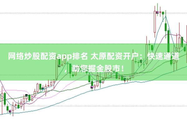 网络炒股配资app排名 太原配资开户：快速通道，助您掘金股市！