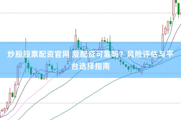 炒股股票配资官网 爱配资可靠吗？风险评估与平台选择指南